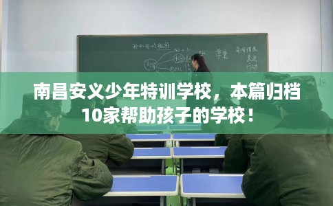 南昌安义少年特训学校，本篇归档10家帮助孩子的学校！