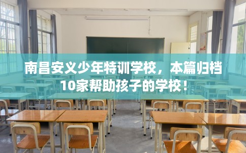 南昌安义少年特训学校，本篇归档10家帮助孩子的学校！