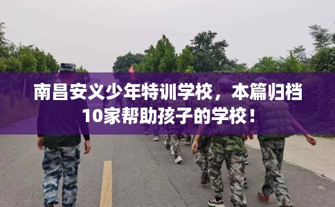 南昌安义少年特训学校，本篇归档10家帮助孩子的学校！