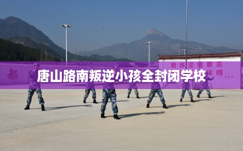 唐山路南叛逆小孩全封闭学校