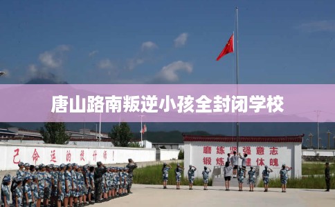 唐山路南叛逆小孩全封闭学校