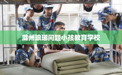 滁州琅琊问题小孩教育学校