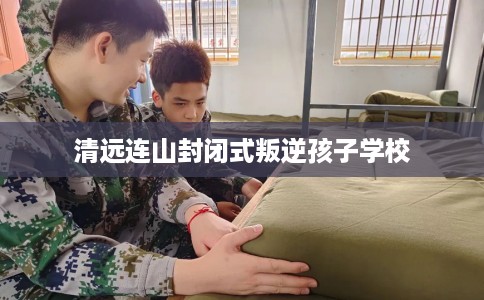 清远连山封闭式叛逆孩子学校