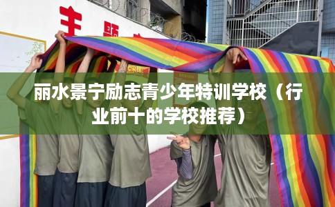 丽水景宁励志青少年特训学校（行业前十的学校推荐）