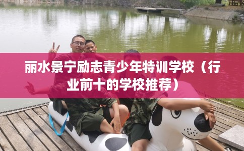 丽水景宁励志青少年特训学校（行业前十的学校推荐）