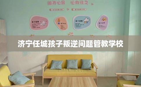 济宁任城孩子叛逆问题管教学校