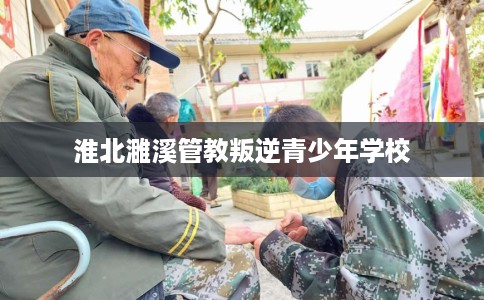 淮北濉溪管教叛逆青少年学校