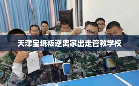 天津宝坻叛逆离家出走管教学校