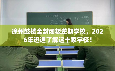 徐州鼓楼全封闭叛逆期学校，2026年迅速了解这十家学校！