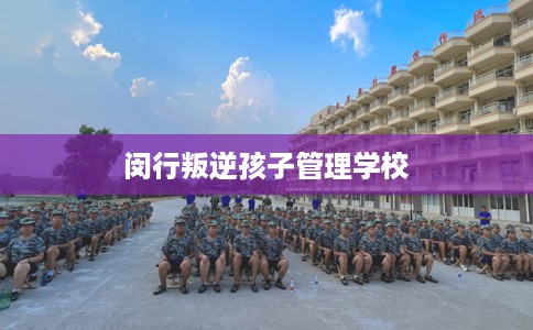 闵行叛逆孩子管理学校