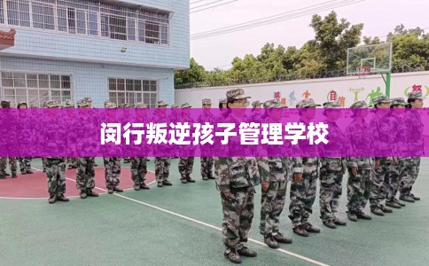 闵行叛逆孩子管理学校