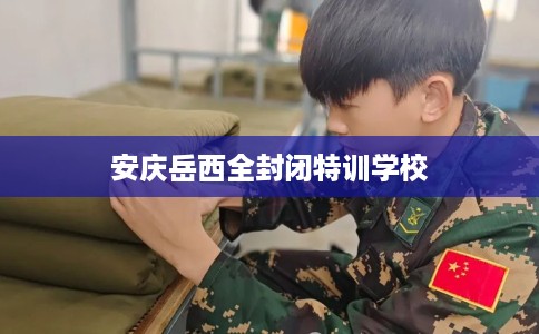 安庆岳西全封闭特训学校