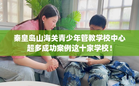 秦皇岛山海关青少年管教学校中心超多成功案例这十家学校！