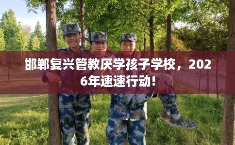 邯郸复兴管教厌学孩子学校，2026年速速行动!