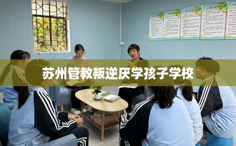 苏州管教叛逆厌学孩子学校