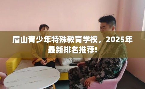 眉山青少年特殊教育学校,2025年最新排名推荐! 眉山青少年特殊教育学校,2025年最新排名推荐!