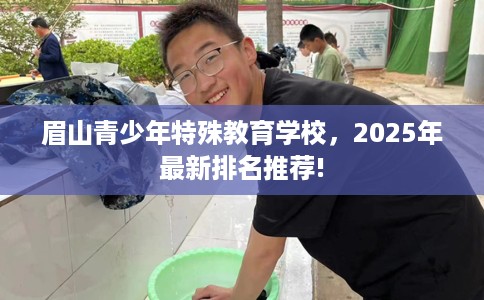 眉山青少年特殊教育学校,2025年最新排名推荐! 眉山青少年特殊教育学校,2025年最新排名推荐!