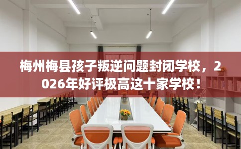 梅州梅县孩子叛逆问题封闭学校，2026年好评极高这十家学校！