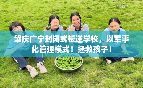 肇庆广宁封闭式叛逆学校，以军事化管理模式！拯救孩子！