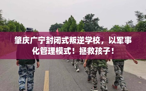 肇庆广宁封闭式叛逆学校，以军事化管理模式！拯救孩子！