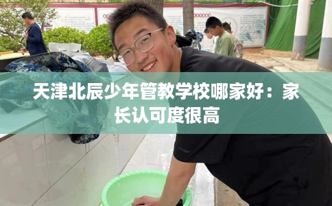 天津北辰少年管教学校哪家好：家长认可度很高