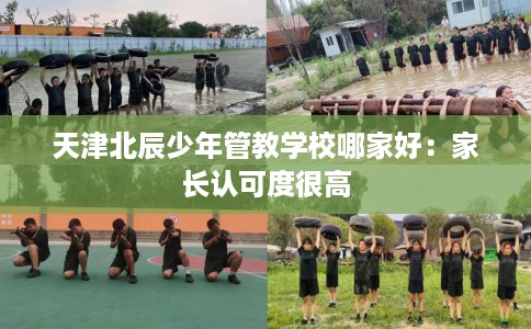天津北辰少年管教学校哪家好：家长认可度很高