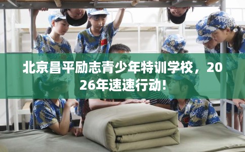 北京昌平励志青少年特训学校，2026年速速行动!