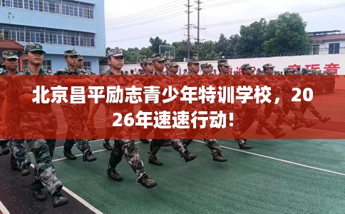 北京昌平励志青少年特训学校，2026年速速行动!