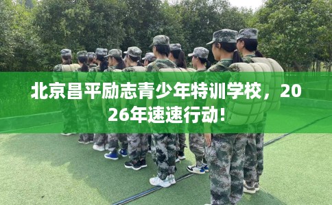 北京昌平励志青少年特训学校，2026年速速行动!