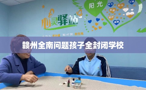 赣州全南问题孩子全封闭学校
