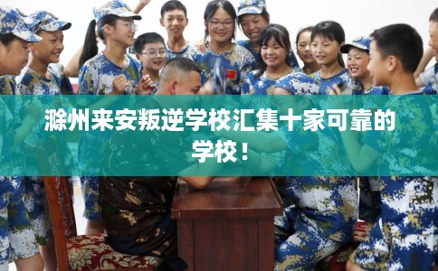 滁州来安叛逆学校汇集十家可靠的学校！