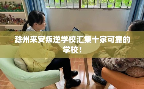 滁州来安叛逆学校汇集十家可靠的学校！