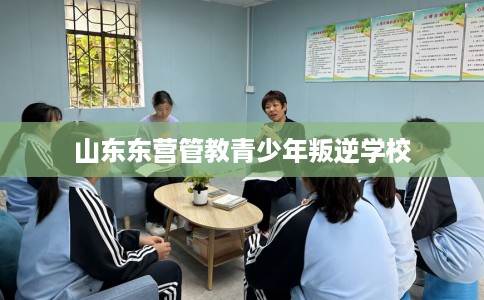 山东东营管教青少年叛逆学校