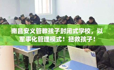 南昌安义管教孩子封闭式学校，以军事化管理模式！拯救孩子！