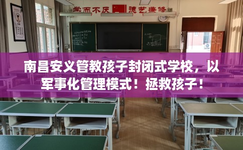 南昌安义管教孩子封闭式学校，以军事化管理模式！拯救孩子！