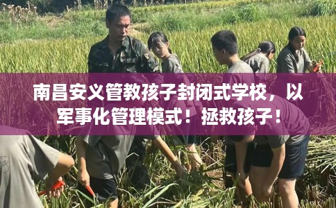 南昌安义管教孩子封闭式学校，以军事化管理模式！拯救孩子！
