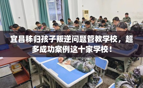 宜昌秭归孩子叛逆问题管教学校，超多成功案例这十家学校！