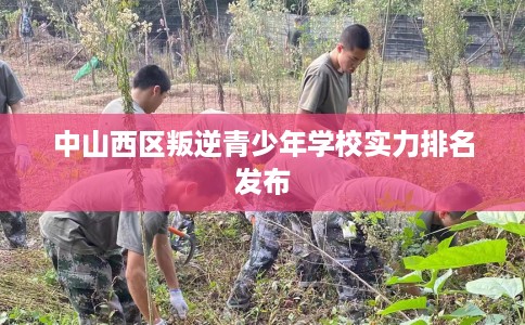 中山西区叛逆青少年学校实力排名发布