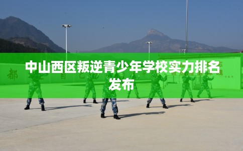 中山西区叛逆青少年学校实力排名发布