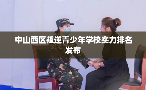 中山西区叛逆青少年学校实力排名发布