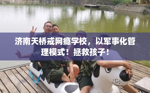 济南天桥戒网瘾学校，以军事化管理模式！拯救孩子！