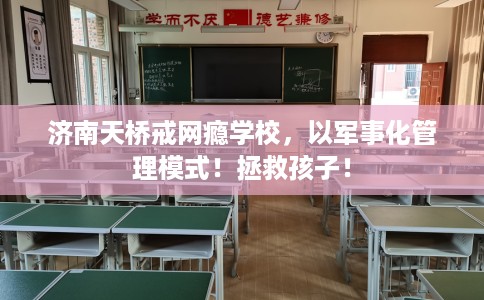济南天桥戒网瘾学校，以军事化管理模式！拯救孩子！