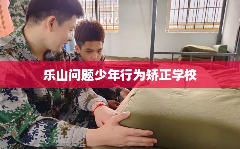 乐山问题少年行为矫正学校