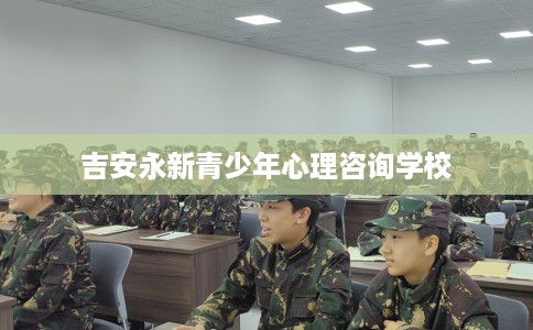吉安永新青少年心理咨询学校