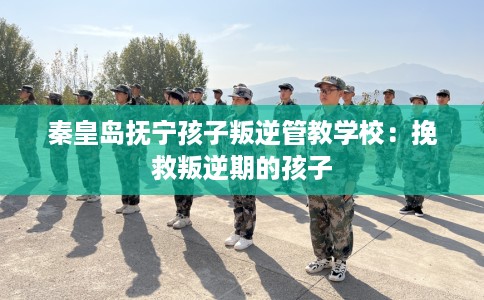 秦皇岛抚宁孩子叛逆管教学校：挽救叛逆期的孩子