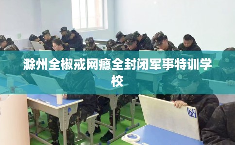 滁州全椒戒网瘾全封闭军事特训学校