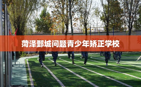 菏泽鄄城问题青少年矫正学校