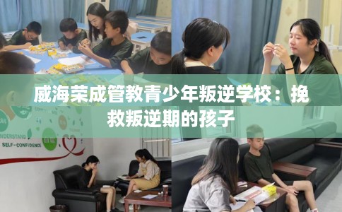 威海荣成管教青少年叛逆学校：挽救叛逆期的孩子