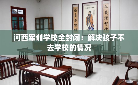 河西军训学校全封闭:解决孩子不去学校的情况 河西军训学校全封闭:解决孩子不去学校的情况
