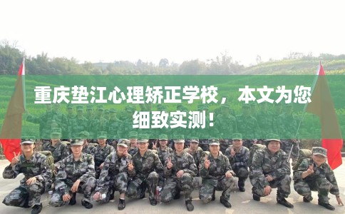 重庆垫江心理矫正学校，本文为您细致实测！
